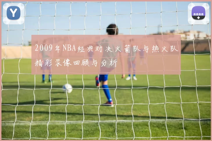 2009年NBA经典对决火箭队与热火队精彩录像回顾与分析