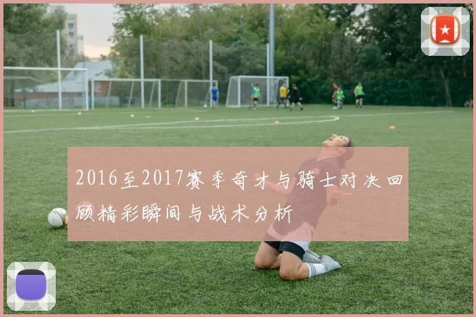 2016至2017赛季奇才与骑士对决回顾精彩瞬间与战术分析