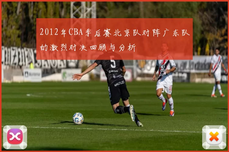 2012年CBA季后赛北京队对阵广东队的激烈对决回顾与分析