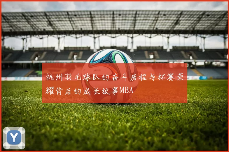 杭州羽毛球队的奋斗历程与杯赛荣耀背后的成长故事MBA