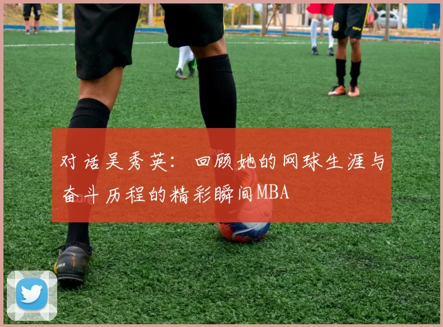 对话吴秀英：回顾她的网球生涯与奋斗历程的精彩瞬间MBA
