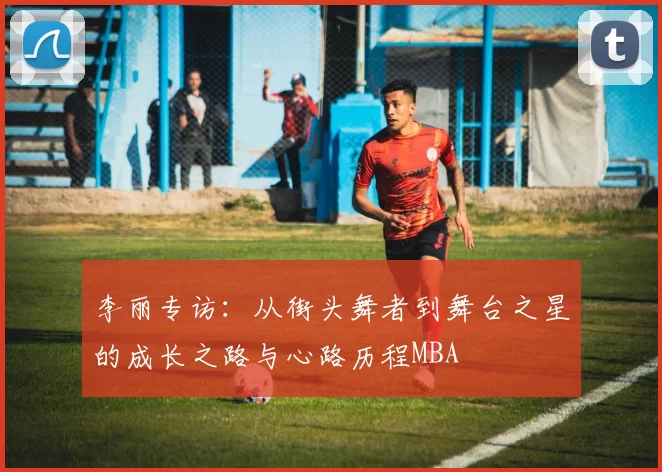 李丽专访：从街头舞者到舞台之星的成长之路与心路历程MBA