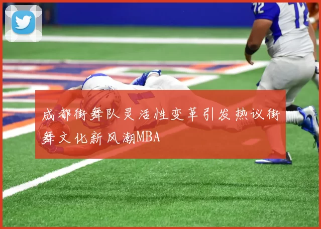 成都街舞队灵活性变革引发热议街舞文化新风潮MBA