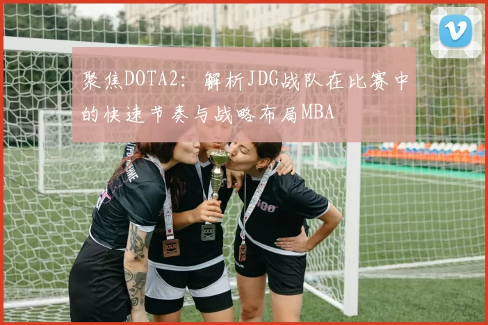 聚焦DOTA2：解析JDG战队在比赛中的快速节奏与战略布局MBA