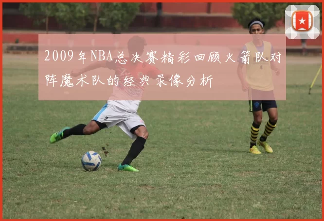 2009年NBA总决赛精彩回顾火箭队对阵魔术队的经典录像分析