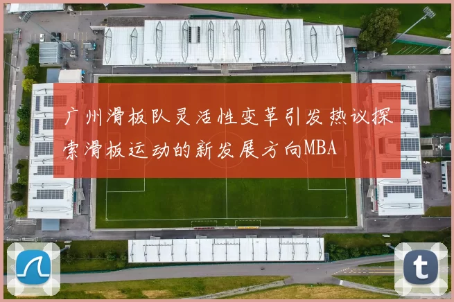 广州滑板队灵活性变革引发热议探索滑板运动的新发展方向MBA
