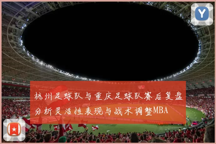 杭州足球队与重庆足球队赛后复盘分析灵活性表现与战术调整MBA