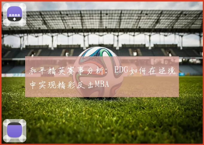 和平精英赛事分析：EDG如何在逆境中实现精彩反击MBA