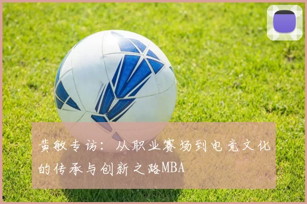 黄敏专访：从职业赛场到电竞文化的传承与创新之路MBA