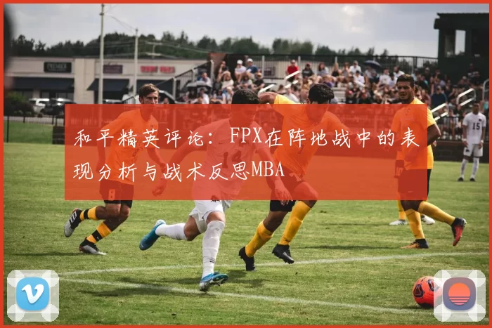 和平精英评论：FPX在阵地战中的表现分析与战术反思MBA