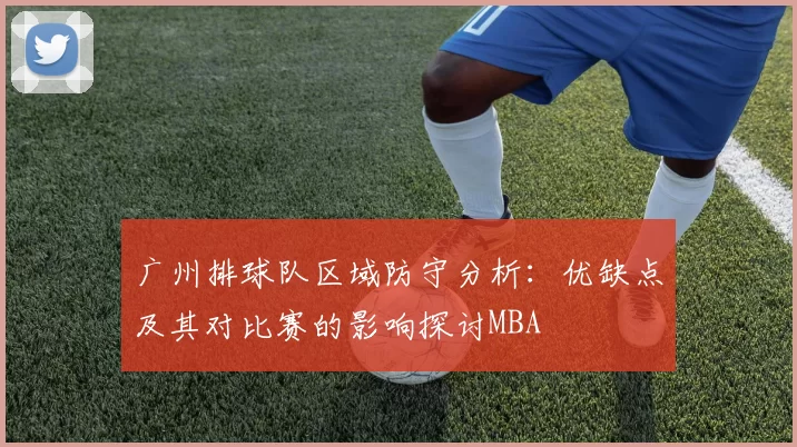 广州排球队区域防守分析：优缺点及其对比赛的影响探讨MBA