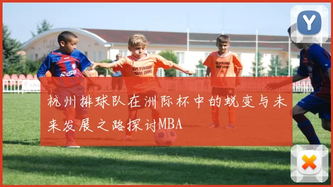 杭州排球队在洲际杯中的蜕变与未来发展之路探讨MBA