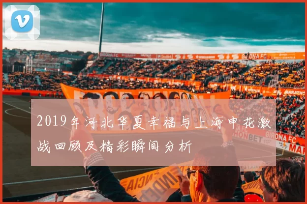 2019年河北华夏幸福与上海申花激战回顾及精彩瞬间分析