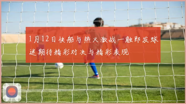 1月12日快船与热火激战一触即发球迷期待精彩对决与精彩表现