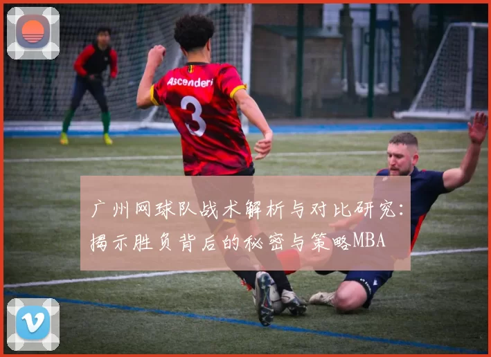 广州网球队战术解析与对比研究：揭示胜负背后的秘密与策略MBA