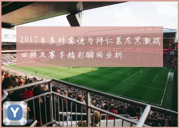 2017年多特蒙德与拜仁慕尼黑激战回顾及赛季精彩瞬间分析