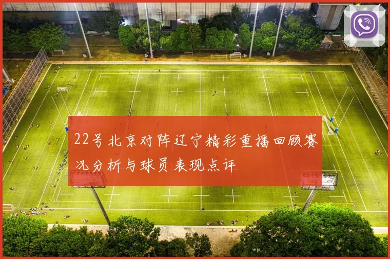 22号北京对阵辽宁精彩重播回顾赛况分析与球员表现点评