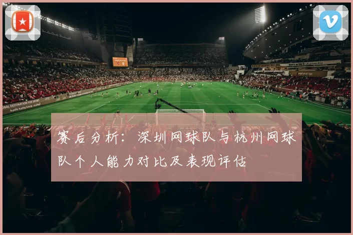 赛后分析：深圳网球队与杭州网球队个人能力对比及表现评估