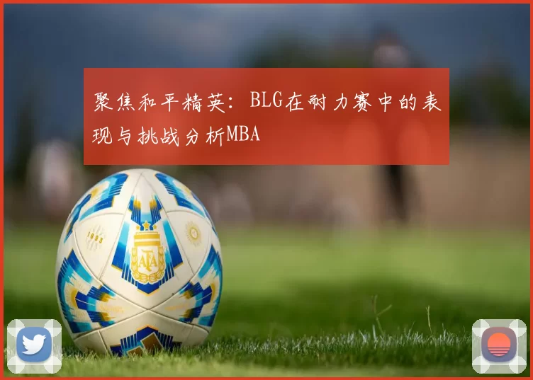 聚焦和平精英：BLG在耐力赛中的表现与挑战分析MBA